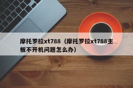 摩托罗拉xt788（摩托罗拉xt788主板不开机问题怎么办）