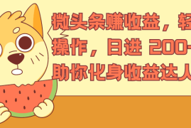 微头条赚收益，轻松操作，日进 200 ，助你化身收益达人