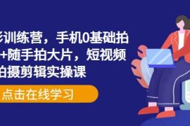 手机摄影训练营，手机0基础拍摄 剪辑 随手拍大片，短视频拍摄剪辑实操课
