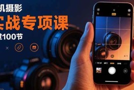 （15867期）手机摄影实战专项课：通过100节实操课程实现从入门到精通的技能进阶