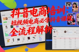 抖音电商培训：短视频电商必学抖音课程，全流程解析