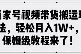 百家号视频带货搬运玩法，轻松月入1W ，保姆级教程来了【揭秘】