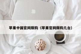 苹果中国官网限购（苹果官网限购几台）