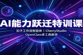AI能力跃迁特训课：扣子工作流智能体，CherryStudio，OpenClaw多工具教学