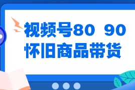 视频号8090 怀旧商品带货，无需复杂剪辑，每天十分钟，轻松日入300 