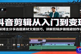 抖音剪辑从入门到变现：资深博主分享选题素材文案技巧，详解剪辑步骤规避创作误区