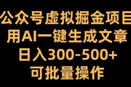 公众号虚拟掘金项目，用AI一键生成文章，日入300 可批量操作【揭秘】