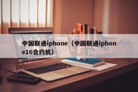中国联通iphone（中国联通iphone16合约机）