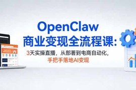OpenClaw商业变现全流程课：3天实操直播，从部署到电商自动化，手把手落地AI变现