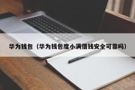 华为钱包（华为钱包度小满借钱安全可靠吗）