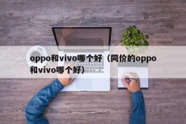 oppo和vivo哪个好（同价的oppo和vivo哪个好）