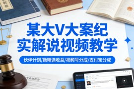 某大V大案纪实解说视频教学，可做伙伴计划、撸精选收益，视频号和支付宝分成计划均可