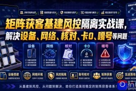 矩阵获客基建风控隔离实战课，解决设备、网络、核对、卡0、嘎号等问题