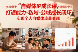 自媒体IP成长课，未来做小而美的个体，打通能力-私域-公域成长闭环，实现个人自媒体流量变现