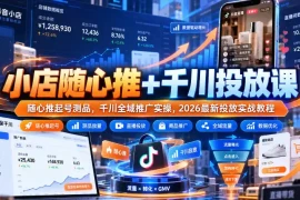 小店随心推 千川投放课｜随心推起号测品，千川全域推广实操，2026最新投放实战教程