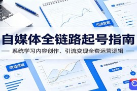 自媒体全链路起号指南：系统学习内容创作、引流变现全套运营逻辑