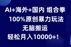 AI 海外 国内组合拳，100%原创暴力玩法，无脑搬运，轻松月入10000 ！