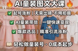 AI童装图文剪辑，某社群童装图文大课，起号涨粉、AI童装带货、爆款选品，无需出镜和拍摄