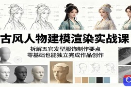 古风人物建模渲染实战课：拆解五官发型服饰制作要点，零基础也能独立完成作品创作