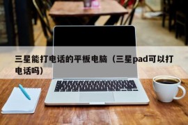 三星能打电话的平板电脑（三星pad可以打电话吗）