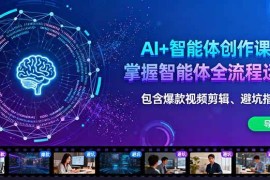 （16244期）AI 智能体创作课：掌握智能体全流程运营。包含爆款视频剪辑、避坑指南等