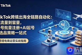TikTok跨境出海全链路自动化：从流量到留量，账号批量注册 AI起号 选品策略一站式