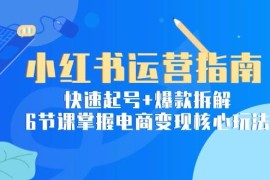 （15054期）小红书运营指南：快速起号 爆款拆解，6节课掌握电商变现核心玩法