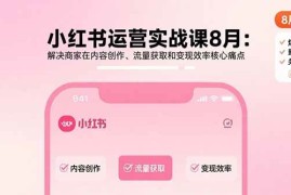 （15822期）小红书运营实战课8月：解决商家在内容创作、流量获取和变现效率核心痛点