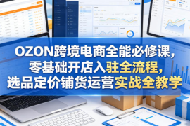 OZON跨境电商全能必修课，零基础开店入驻全流程，选品定价铺货运营实战全教学