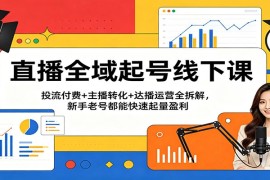 直播全域起号线下课：投流付费 主播转化 达播运营全拆解，新手老号都能快速起量盈利