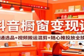 抖音橱窗变现课：开通选品 视频搬运混剪 随心推投放全技巧