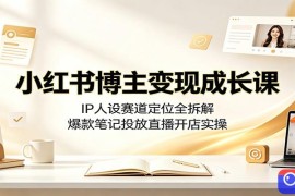 小红书博主变现成长课：IP人设赛道定位全拆解，爆款笔记投放直播开店实操