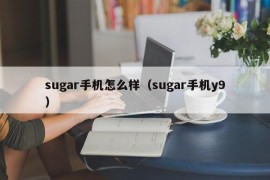 sugar手机怎么样（sugar手机y9）