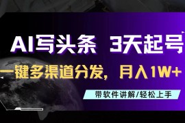 AI助力头条写文，三天起号超简单，3分钟一条，一键多渠道分发，复制粘贴月入1W 