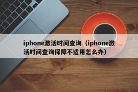 iphone激活时间查询（iphone激活时间查询保障不适用怎么办）