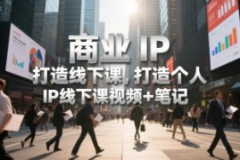 商业IP打造线下课，打造个人 IP线下课视频 笔记