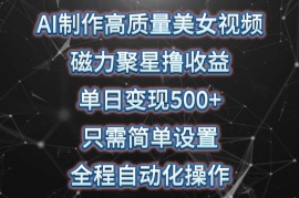 AI制作高质量美女视频，磁力聚星撸收益，单日变现500 ，操作简单，全程自动化