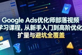 Google Ads优化师部落视频学习课程，从新手入门到高阶优化、扩量与避坑全覆盖(更新2026)