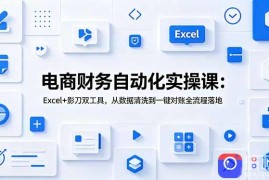 电商财务自动化实操课：Excel 影刀双工具，从数据清洗到一键对账全流程落地