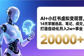 AI 小红书虚拟变现营，14天掌握选品、笔记、成交，打造自动化月入2w 事业(更新