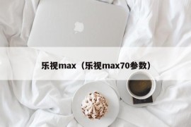 乐视max（乐视max70参数）