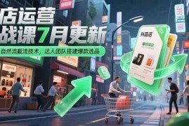 （15329期）抖店运营实战课7月更新，商品卡自然流截流技术，达人团队搭建爆款选品