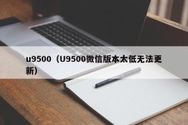 u9500（U9500微信版本太低无法更新）