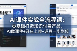AI课件实战全流程课：零基础打造知识付费产品，AI做课件 开店上架 运营一步到位