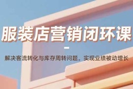 （15906期）服装店营销闭环课：解决客流转化与库存周转问题。实现业绩被动增长