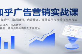 知乎广告营销实战课，含后台操作、选品技巧，内容排名、插件应用与高转化文案写法