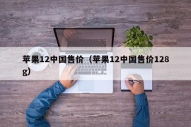 苹果12中国售价（苹果12中国售价128g）