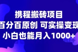 携程搬砖项目，百分百原创，可实操变现，新手小白月入1k 【揭秘】