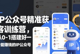 IP公众号精准获客训练营，从0-1搭建好一个能賺钱的IP公众号（更新）