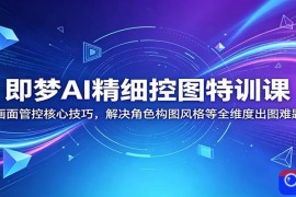 即梦AI精细控图特训课：画面管控核心技巧，解决角色构图风格等全维度出图难题